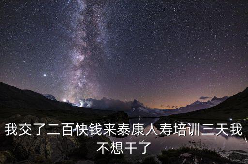 來態(tài)康人壽培訓(xùn)學(xué)到什么了，我交了二百快錢來泰康人壽培訓(xùn)三天我不想干了