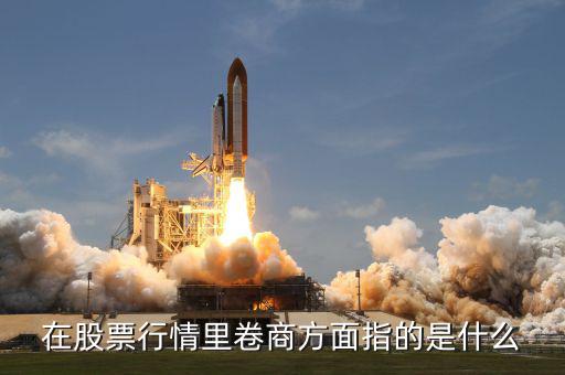 卷商是什么意思，在股票行情里卷商方面指的是什么