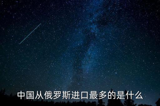 中國從俄羅斯進(jìn)口什么，中國從俄羅斯進(jìn)口最多的是什么