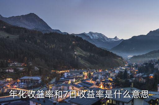 年收益率7是什么意思，年化收益率和7日收益率是什么意思