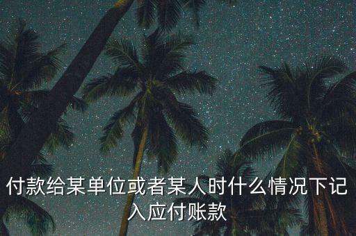 什么時候確認應付賬款，付款給某單位或者某人時什么情況下記入應付賬款