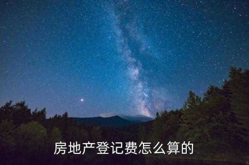 不動產登記費按什么收取，房地產登記費怎么算的