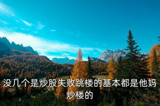 炒股票跳樓的都是炒什么股的，沒幾個(gè)是炒股失敗跳樓的基本都是他媽炒樓的