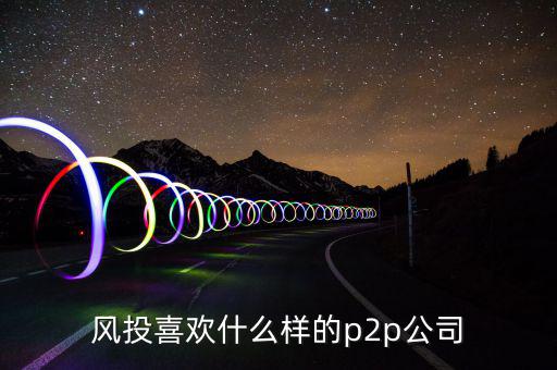 風(fēng)投喜歡什么p2p，風(fēng)投喜歡什么樣的p2p公司