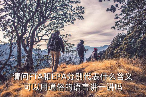 epa談判是什么，請(qǐng)問FTA和EPA分別代表什么含義可以用通俗的語言講一講嗎