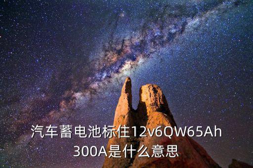 汽車(chē)蓄電池標(biāo)住12v6QW65Ah300A是什么意思