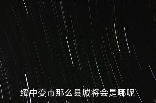綏中縣最近有什么大的變動(dòng)嘛，綏中縣將會(huì)變成市這是真的嗎有誰知道