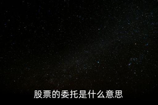 股票什么是委托，股票的委托是什么意思