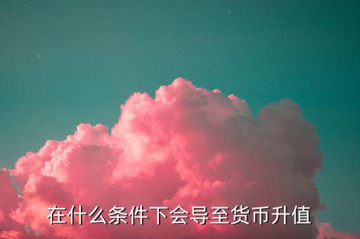 什么情況下匯率升值，什么是匯率的跌值和升值