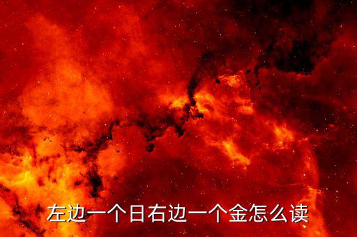 一個日一個金念什么，左邊一個日右邊一個金這個文字讀做什么啊