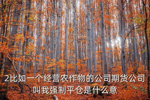 2比如一個(gè)經(jīng)營農(nóng)作物的公司期貨公司叫我強(qiáng)制平倉是什么意