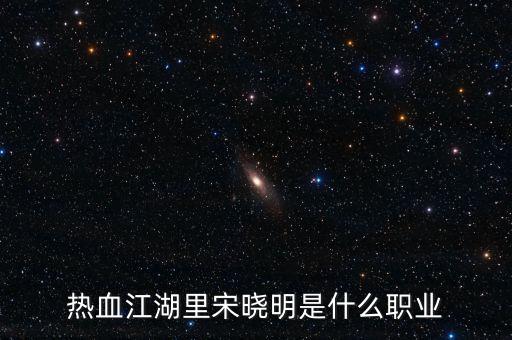 北京宋曉明是什么人，熱血江湖里宋曉明是什么職業(yè)