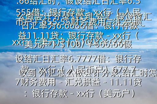 收到 外匯怎么做會計分錄,結匯時怎么做會計分錄$收到 外匯,假設收匯日匯率為6.6666借：銀行存款－xx行（美元戶）$100/￥666.66貸：應收賬款—x公司￥666.66結匯時，假設結匯日匯率6.5555借：銀行存款－xx行（ 人民幣戶）655.55財務費用－匯兌損益11.11貸：銀行存款－xx行（美元戶）$100/￥666.66假設結匯日匯率6.7777借：銀行存款－xx行（ 人民幣戶）677.77財務費用－匯兌損益－11.11貸：銀行存款－xx行（美元戶）