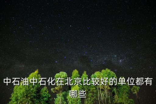 中石油工作還有什么好的，中石油中石化在北京比較好的單位都有哪些