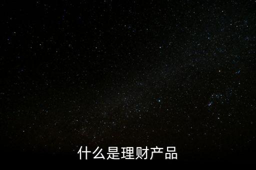理財(cái)產(chǎn)品是什么，什么是理財(cái)產(chǎn)品