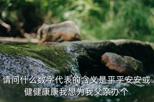 822平安代表什么意思，請(qǐng)問(wèn)什么數(shù)字代表的含義是平平安安或健健康康我想為我父親辦個(gè)