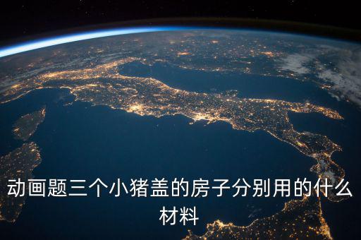 三毛用什么材料蓋的房孑，動(dòng)畫題三個(gè)小豬蓋的房子分別用的什么材料