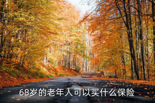 68歲老人購買什么保險，68歲的老年人可以買什么保險