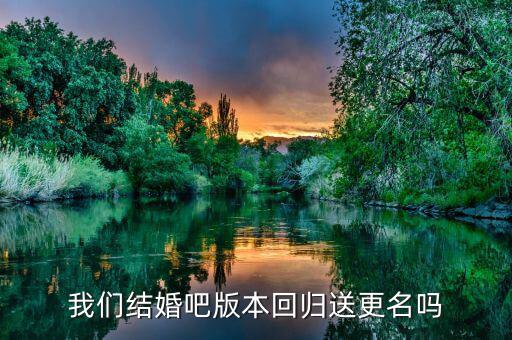 中冠a什么時候重組更名，我們結(jié)婚吧版本回歸送更名嗎