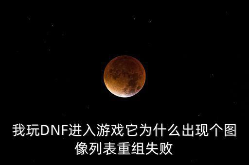 為什么會(huì)重組失敗，我玩DNF進(jìn)入游戲它為什么出現(xiàn)個(gè)圖像列表重組失敗