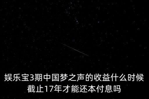 娛樂寶什么時候收益，娛樂寶3期中國夢之聲的收益什么時候截止17年才能還本付息嗎