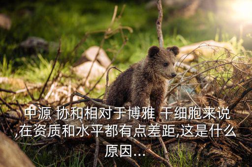  中源 協(xié)和相對于博雅 干細胞來說,在資質和水平都有點差距,這是什么原因...