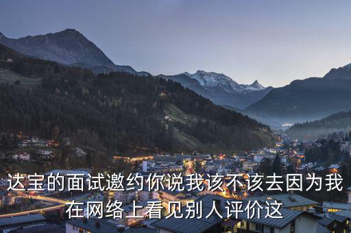 達(dá)寶的面試邀約你說(shuō)我該不該去因?yàn)槲以诰W(wǎng)絡(luò)上看見別人評(píng)價(jià)這