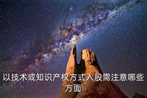 以技術或知識產(chǎn)權方式入股需注意哪些方面