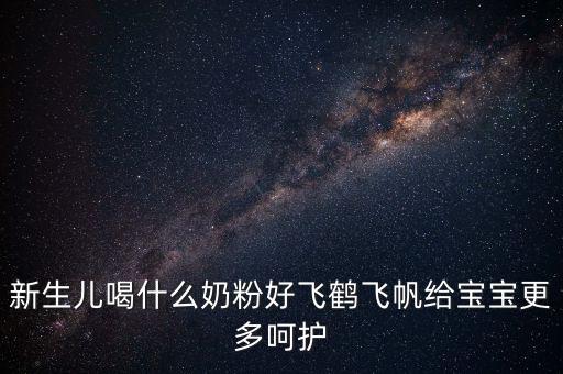 飛鶴奶粉是什么奶，新生兒喝什么奶粉好飛鶴飛帆給寶寶更多呵護(hù)