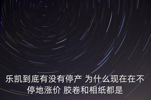 樂凱膠片什么時候停牌，樂凱到底有沒有停產 為什么現在在不停地漲價 膠卷和相紙都是