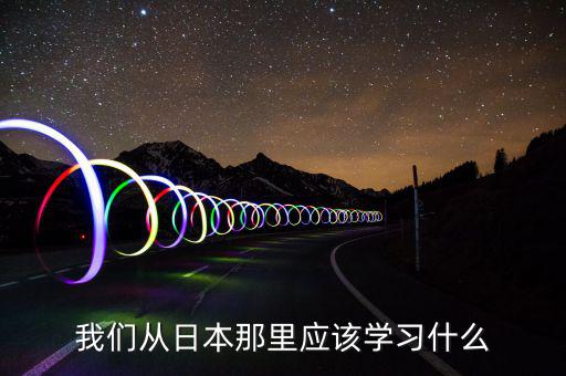 我們要向日本學(xué)習(xí)什么，中國(guó)人有哪些方面確實(shí)要向日本學(xué)習(xí)的