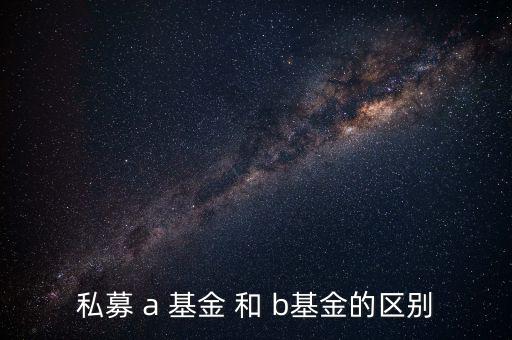 分級基金a和b有什么區(qū)別，私募 a 基金 和 b基金的區(qū)別
