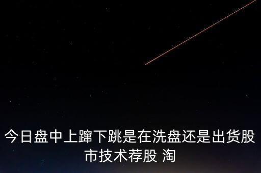 股價(jià)上躥下跳是什么意思，今日盤(pán)中上躥下跳是在洗盤(pán)還是出貨股市技術(shù)薦股 淘