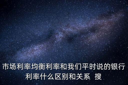 什么是均衡利率，市場利率均衡利率和我們平時說的銀行利率什么區(qū)別和關(guān)系  搜