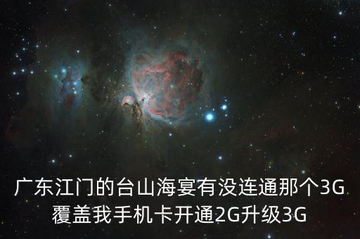 廣東江門的臺山海宴有沒連通那個(gè)3G覆蓋我手機(jī)卡開通2G升級3G