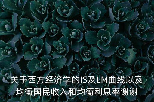關(guān)于西方經(jīng)濟(jì)學(xué)的IS及LM曲線(xiàn)以及均衡國(guó)民收入和均衡利息率謝謝