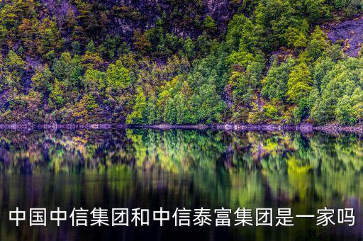 中信泰富和中信集團什么關系，中國中信集團和中信泰富集團是一家嗎