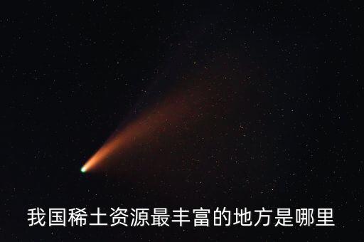 中國稀土什么地方最多，中國希土什么地方最多是廣西嗎制什么槍炮用