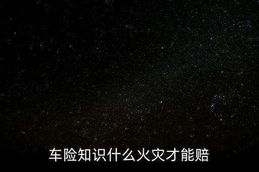車(chē)險(xiǎn)知識(shí)什么火災(zāi)才能賠