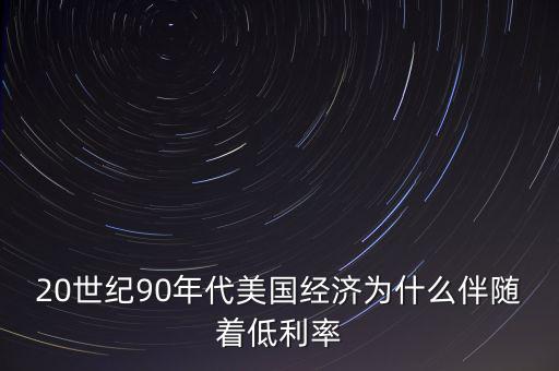 20世紀(jì)90年代美國經(jīng)濟(jì)為什么伴隨著低利率