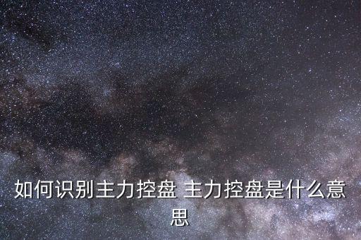 什么叫主力控盤，如何識(shí)別主力控盤 主力控盤是什么意思