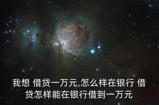 我想 借貸一萬元,怎么樣在銀行 借貸怎樣能在銀行借到一萬元