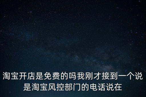 淘寶開店是免費的嗎我剛才接到一個說是淘寶風(fēng)控部門的電話說在