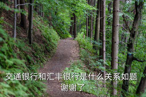 交通銀行和匯豐銀行什么關(guān)系，請問 交通銀行與匯豐銀行在業(yè)務(wù)上有什么關(guān)系嗎