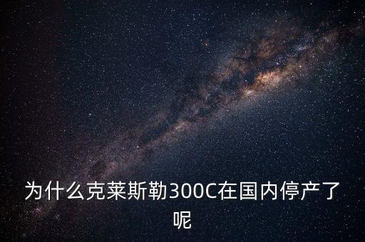 為什么克萊斯勒300C在國(guó)內(nèi)停產(chǎn)了呢