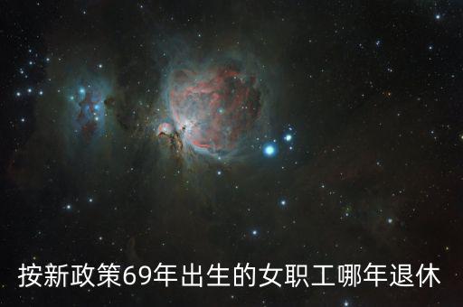 69年女工人什么時(shí)候退休，請(qǐng)問69年8月出生在廠女性普通工人什么時(shí)候退休