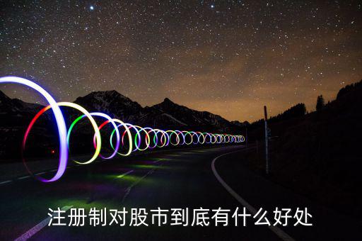 注冊制度對什么利好，注冊制對股市到底有什么好處