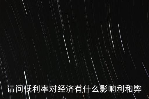 請問低利率對經(jīng)濟有什么影響利和弊