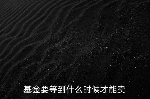 基金什么時(shí)候賣(mài)，基金要等到什么時(shí)候才能賣(mài)