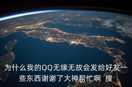 為什么我的QQ無(wú)緣無(wú)故會(huì)發(fā)給好友一些東西謝謝了大神幫忙啊  搜